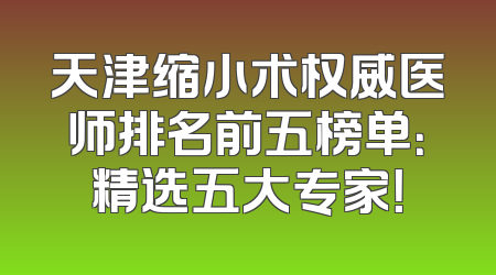 天津缩小术权威医师排名前五榜单：精选五大专家！