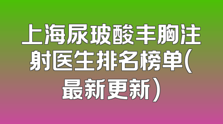 上海尿玻酸丰胸注射医生排名榜单（最新更新）