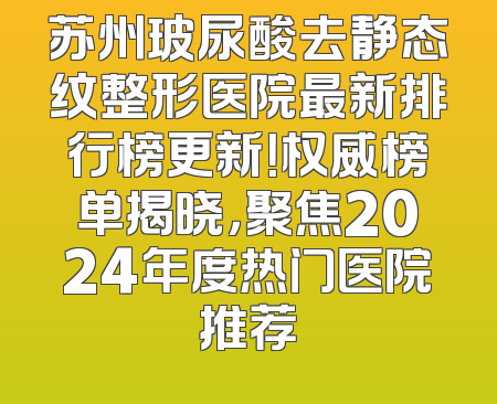 苏州玻尿酸去静态纹整形医院最新排行榜更新！权威榜单揭晓，聚焦2024年度热门医院推荐
