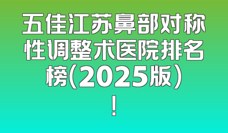 五佳江苏鼻部对称性调整术医院排名榜（2025版）！