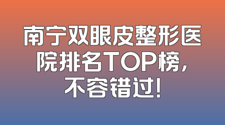 南宁双眼皮整形医院排名TOP榜，不容错过！