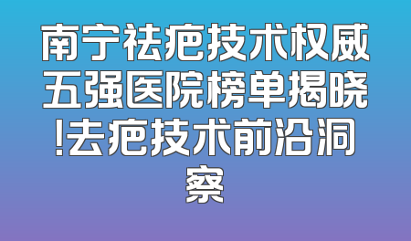 南宁祛疤技术权威五强医院榜单揭晓！去疤技术前沿洞察