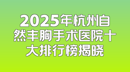 2025年杭州自然丰胸手术医院十大排行榜揭晓