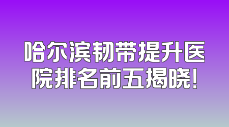 哈尔滨韧带提升医院排名前五揭晓！