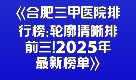 《合肥三甲医院排行榜：轮廓清晰排前三！2025年最新榜单》
