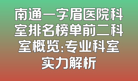 南通一字眉医院科室排名榜单前二科室概览：专业科室实力解析