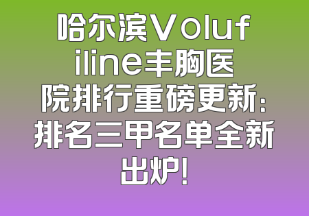 哈尔滨Volufiline丰胸医院排行重磅更新：排名三甲名单全新出炉！