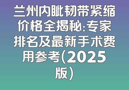 兰州内眦韧带紧缩价格全揭秘：专家排名及最新手术费用参考（2025版）