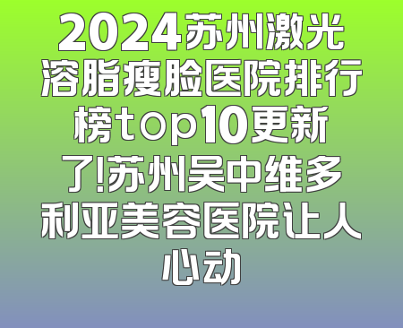 2024苏州激光溶脂瘦脸医院排行榜top10更新了！苏州吴中维多利亚美容医院让人心动
