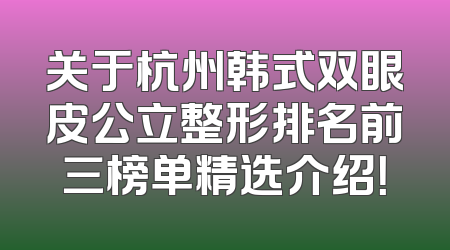 关于杭州韩式双眼皮公立整形排名前三榜单精选介绍！