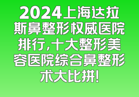 2024上海达拉斯鼻整形权威医院排行，十大整形美容医院综合鼻整形术大比拼！