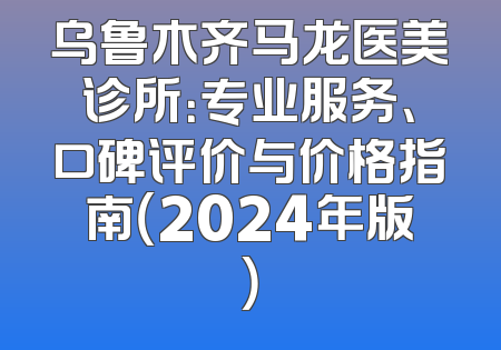 乌鲁木齐马龙医美诊所：专业服务、口碑评价与价格指南（2024年版）