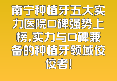 南宁种植牙五大实力医院口碑强势上榜，实力与口碑兼备的种植牙领域佼佼者！