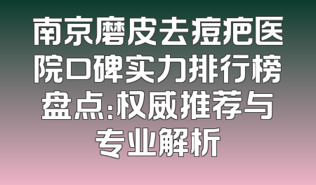南京磨皮去痘疤医院口碑实力排行榜盘点：权威推荐与专业解析