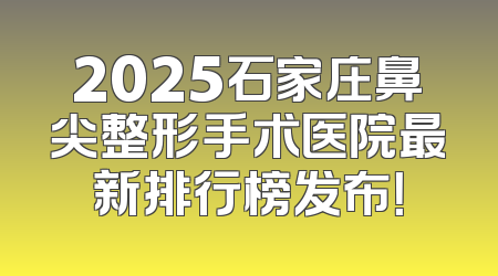 2025石家庄鼻尖整形手术医院最新排行榜发布！