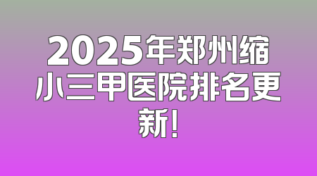 2025年郑州缩小三甲医院排名更新！