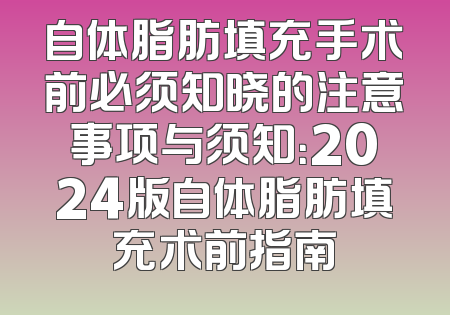 自体脂肪填充手术前必须知晓的注意事项与须知：2024版自体脂肪填充术前指南