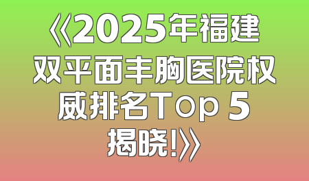 《2025年福建双平面丰胸医院权威排名Top 5揭晓！》