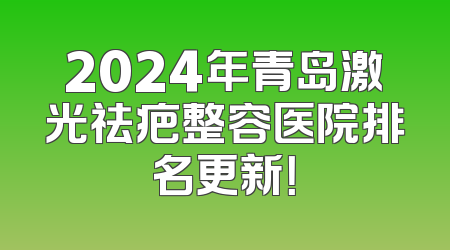 2024年青岛激光祛疤整容医院排名更新！