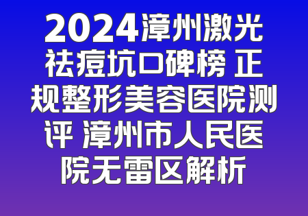 2024漳州激光祛痘坑口碑榜 正规整形美容医院测评 漳州市人民医院无雷区解析