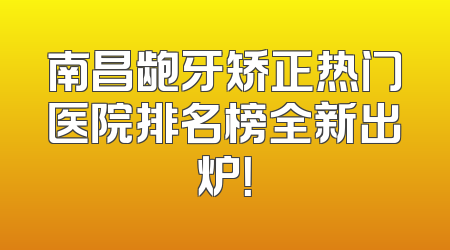 南昌龅牙矫正热门医院排名榜全新出炉！