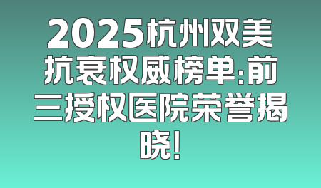 2025杭州双美抗衰权威榜单：前三授权医院荣誉揭晓！