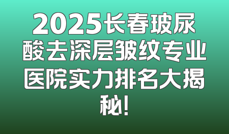 2025长春玻尿酸去深层皱纹专业医院实力排名大揭秘！