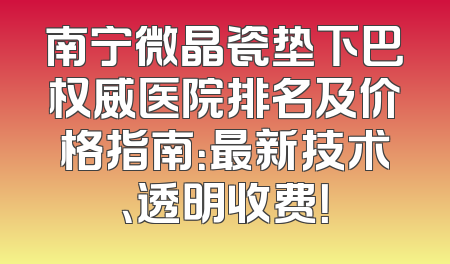 南宁微晶瓷垫下巴权威医院排名及价格指南：最新技术、透明收费！