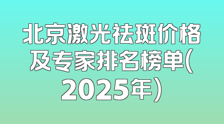 北京激光祛斑价格及专家排名榜单（2025年）