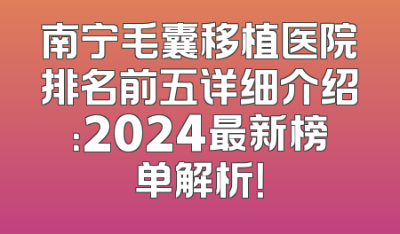 南宁毛囊移植医院排名前五详细介绍：2024最新榜单解析！