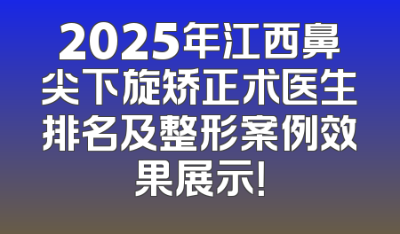 2025年江西鼻尖下旋矫正术医生排名及整形案例效果展示！