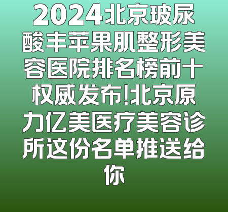 2024北京玻尿酸丰苹果肌整形美容医院排名榜前十权威发布！北京原力亿美医疗美容诊所这份名单推送给你