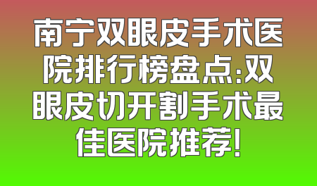 南宁双眼皮手术医院排行榜盘点：双眼皮切开割手术最佳医院推荐！