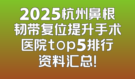 2025杭州鼻根韧带复位提升手术医院top5排行资料汇总！