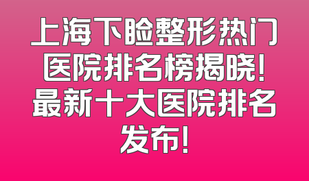 上海下睑整形热门医院排名榜揭晓！最新十大医院排名发布！