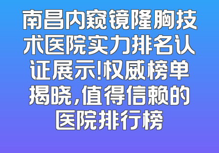南昌内窥镜隆胸技术医院实力排名认证展示！权威榜单揭晓，值得信赖的医院排行榜
