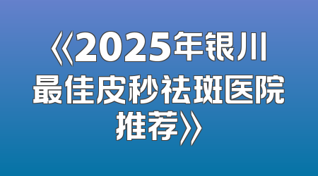 《2025年银川最佳皮秒祛斑医院推荐》