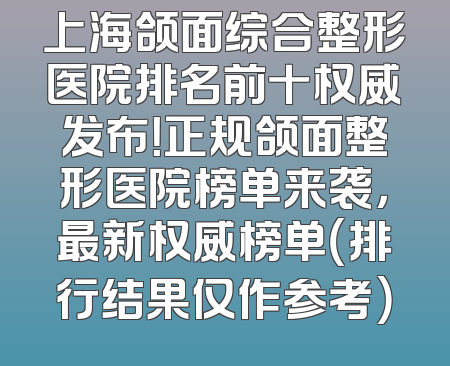 上海颌面综合整形医院排名前十权威发布！正规颌面整形医院榜单来袭，最新权威榜单（排行结果仅作参考）