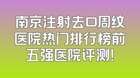南京注射去口周纹医院热门排行榜前五强医院评测！