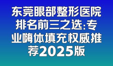 东莞眼部整形医院排名前三之选：专业嗨体填充权威推荐2025版