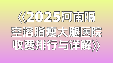 《2025河南隔空溶脂瘦大腿医院收费排行与详解》