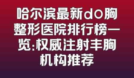 哈尔滨最新do胸整形医院排行榜一览：权威注射丰胸机构推荐