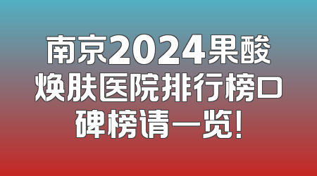 南京2024果酸焕肤医院排行榜口碑榜请一览！