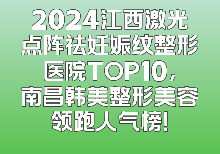 2024江西激光点阵祛妊娠纹整形医院TOP10，南昌韩美整形美容领跑人气榜！