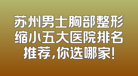 苏州男士胸部整形缩小五大医院排名推荐，你选哪家！