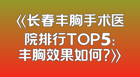 《长春丰胸手术医院排行TOP5：丰胸效果如何？》
