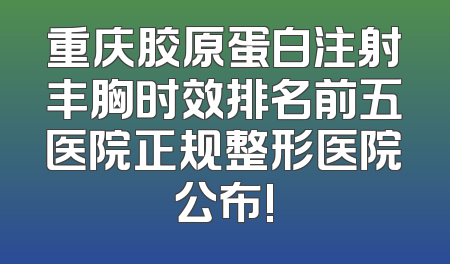 重庆胶原蛋白注射丰胸时效排名前五医院正规整形医院公布!
