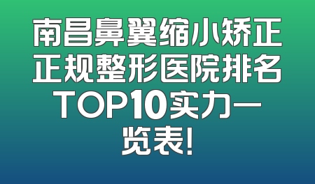 南昌鼻翼缩小矫正正规整形医院排名TOP10实力一览表！