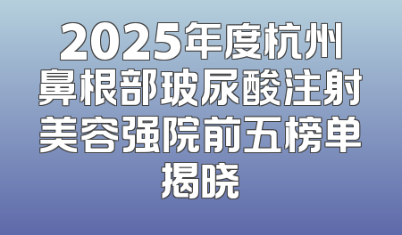 2025年度杭州鼻根部玻尿酸注射美容强院前五榜单揭晓