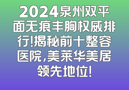 2024泉州双平面无痕丰胸权威排行！揭秘前十整容医院，美莱华美居领先地位！